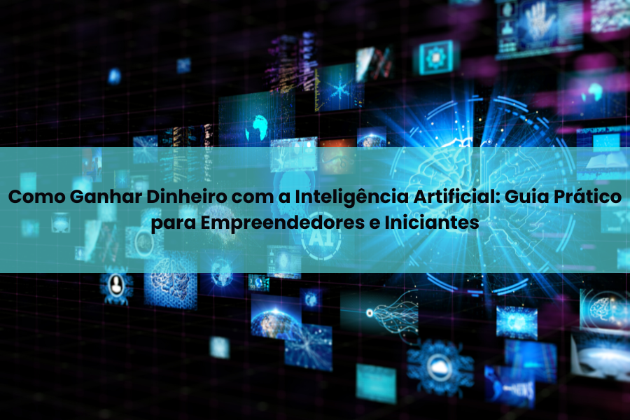 Como Ganhar Dinheiro com a Inteligência Artificial: Guia Prático para Empreendedores e Iniciantes
